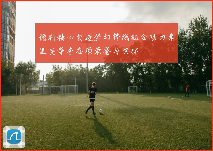 德科精心打造梦幻锋线组合助力弗里克争夺各项荣誉与奖杯