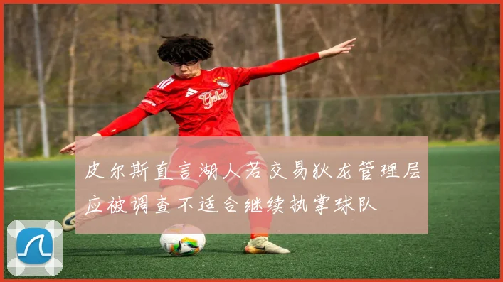 皮尔斯直言湖人若交易狄龙管理层应被调查不适合继续执掌球队
