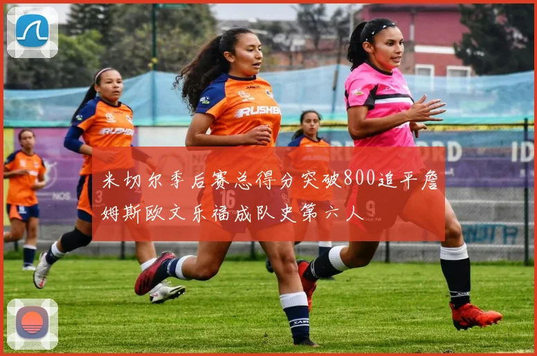 米切尔季后赛总得分突破800追平詹姆斯欧文乐福成队史第六人