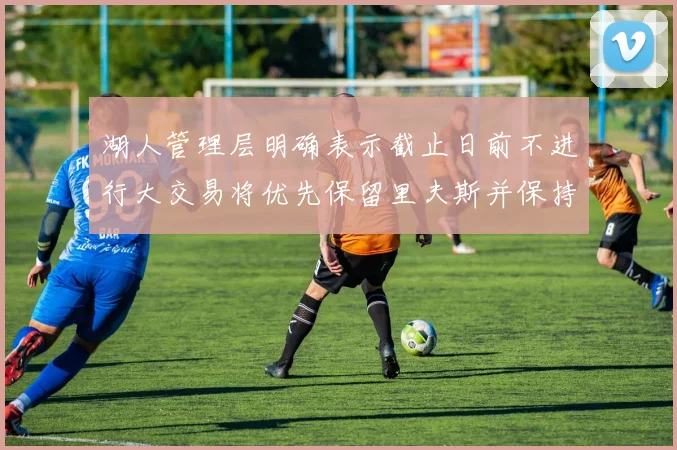 湖人管理层明确表示截止日前不进行大交易将优先保留里夫斯并保持灵活性