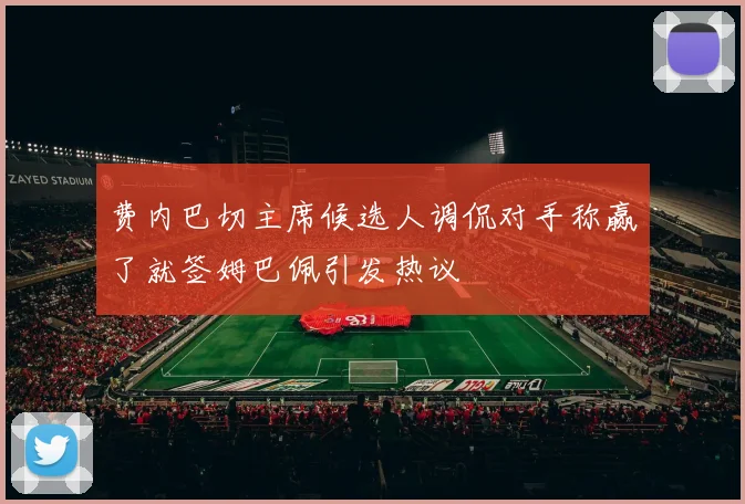 费内巴切主席候选人调侃对手称赢了就签姆巴佩引发热议