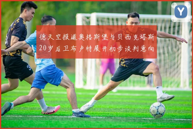 德天空报道奥格斯堡与贝西克塔斯20岁后卫布卢特展开初步谈判意向明确