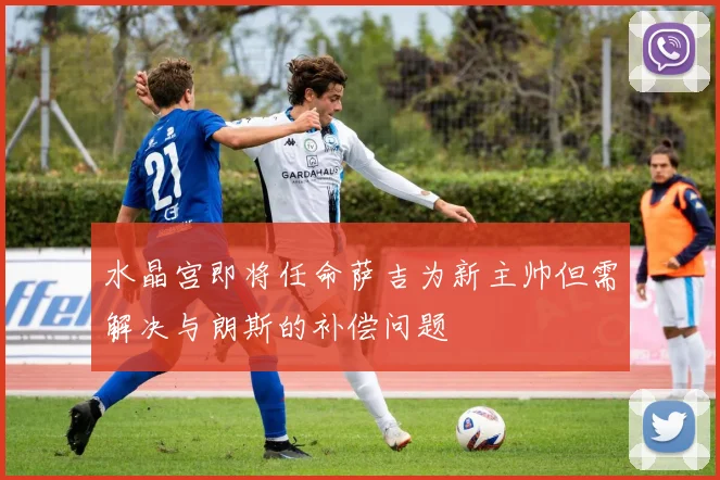 水晶宫即将任命萨吉为新主帅但需解决与朗斯的补偿问题