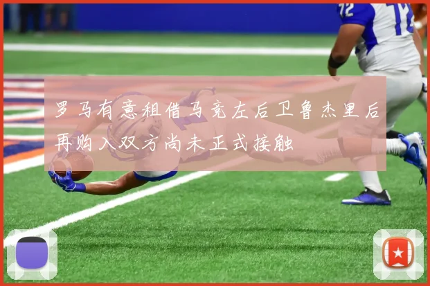 罗马有意租借马竞左后卫鲁杰里后再购入双方尚未正式接触