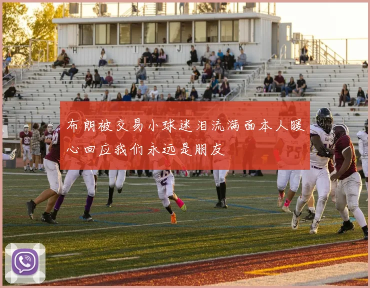 布朗被交易小球迷泪流满面本人暖心回应我们永远是朋友