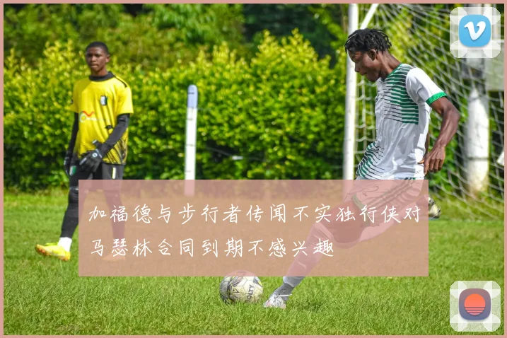 加福德与步行者传闻不实独行侠对马瑟林合同到期不感兴趣