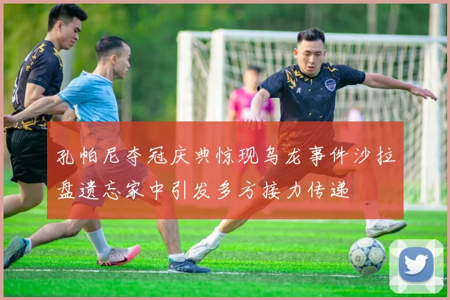 孔帕尼夺冠庆典惊现乌龙事件沙拉盘遗忘家中引发多方接力传递