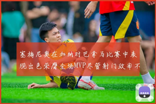 塞梅尼奥在加纳对巴拿马比赛中表现出色荣膺全场MVP尽管射门效率不佳