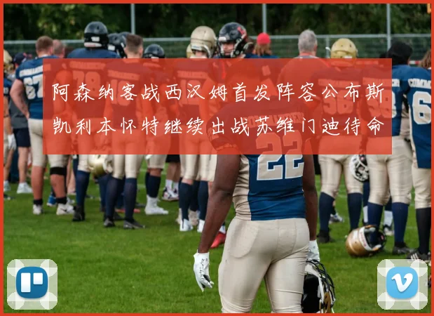 阿森纳客战西汉姆首发阵容公布斯凯利本怀特继续出战苏维门迪待命替补