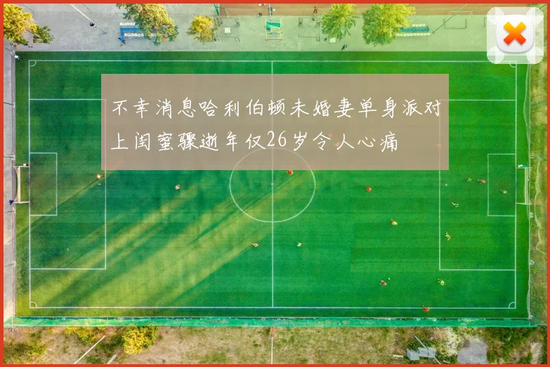 不幸消息哈利伯顿未婚妻单身派对上闺蜜骤逝年仅26岁令人心痛