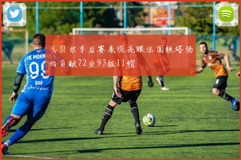 戈贝尔季后赛表现亮眼法国铁塔场均贡献72分93板11帽