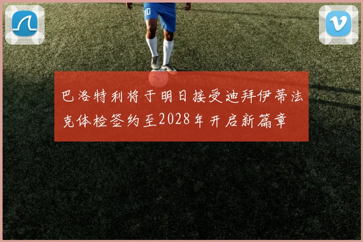 巴洛特利将于明日接受迪拜伊蒂法克体检签约至2028年开启新篇章