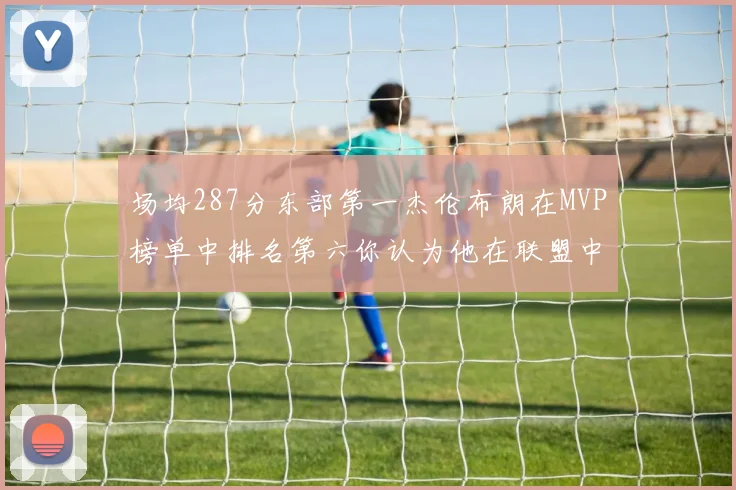 场均287分东部第一杰伦布朗在MVP榜单中排名第六你认为他在联盟中应排第几