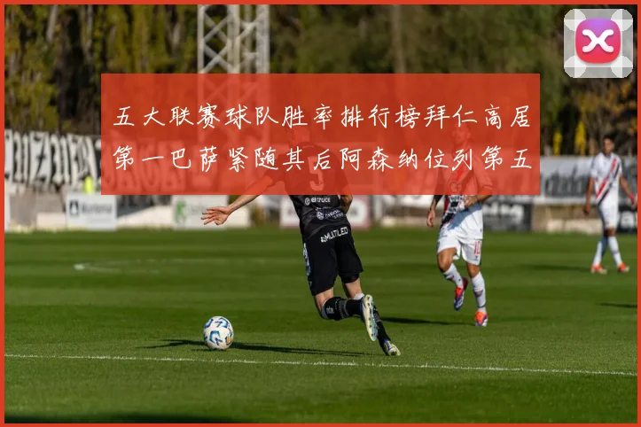五大联赛球队胜率排行榜拜仁高居第一巴萨紧随其后阿森纳位列第五