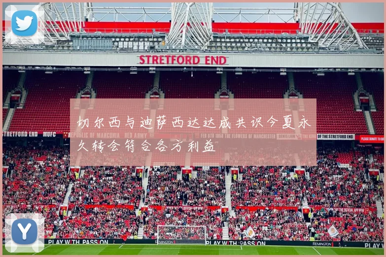 切尔西与迪萨西达达成共识今夏永久转会符合各方利益
