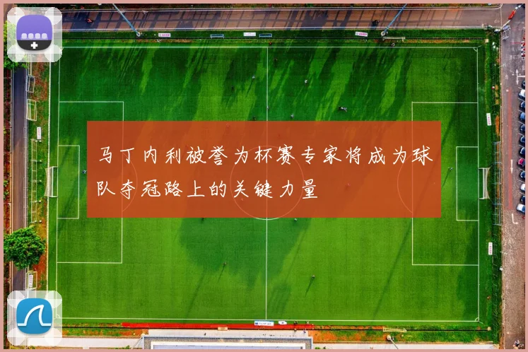 马丁内利被誉为杯赛专家将成为球队夺冠路上的关键力量