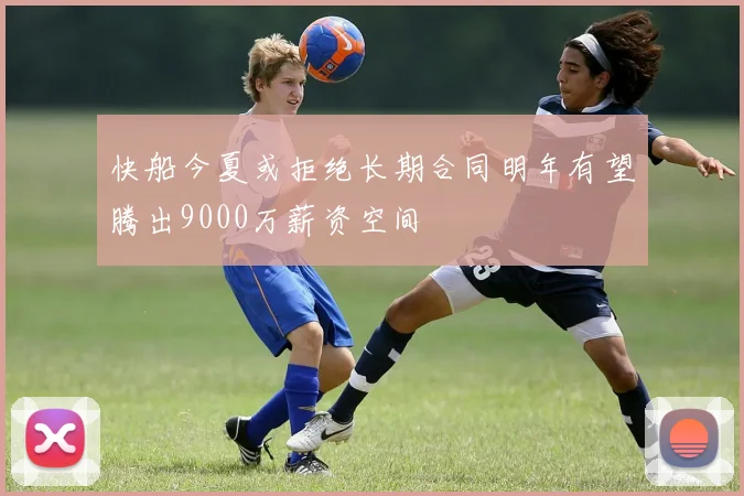 快船今夏或拒绝长期合同明年有望腾出9000万薪资空间