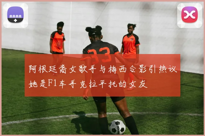 阿根廷裔女歌手与梅西合影引热议她是F1车手克拉平托的女友